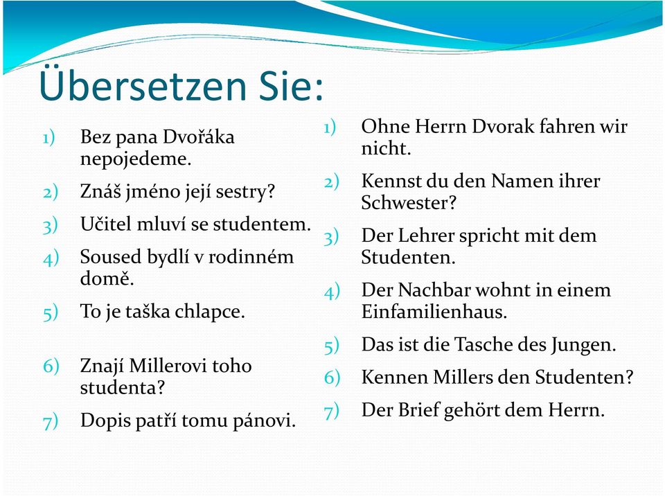 1) Ohne Herrn Dvorak fahren wir nicht. 2) Kennst du den Namen ihrer Schwester? 3) Der Lehrer spricht mit dem Studenten.