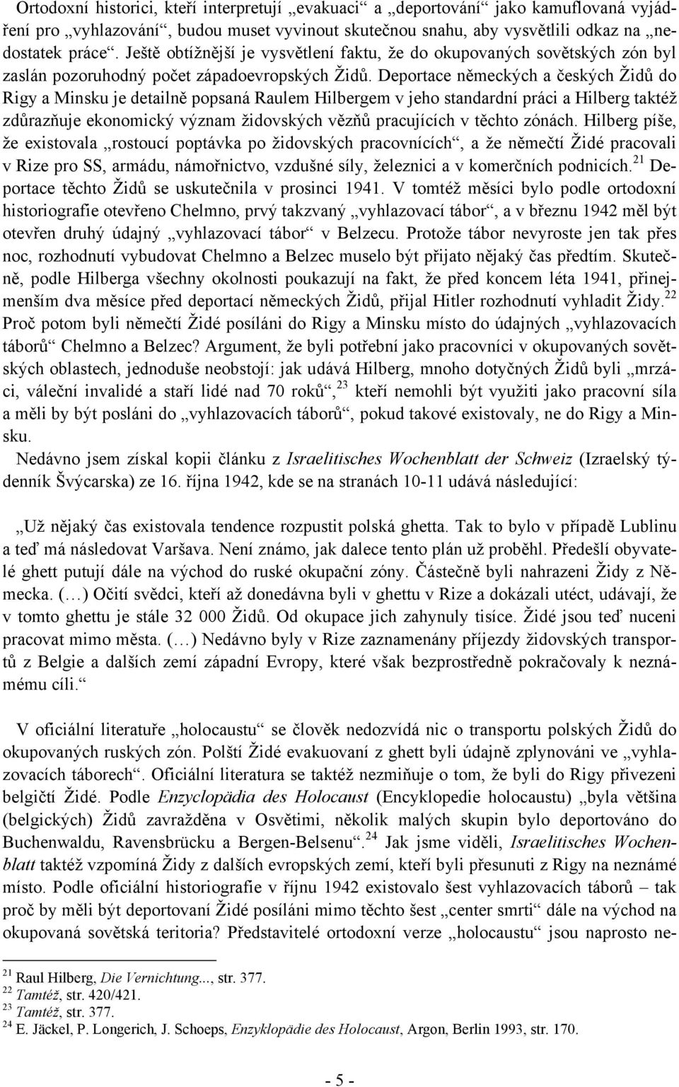 Deportace německých a českých Židů do Rigy a Minsku je detailně popsaná Raulem Hilbergem v jeho standardní práci a Hilberg taktéž zdůrazňuje ekonomický význam židovských vězňů pracujících v těchto