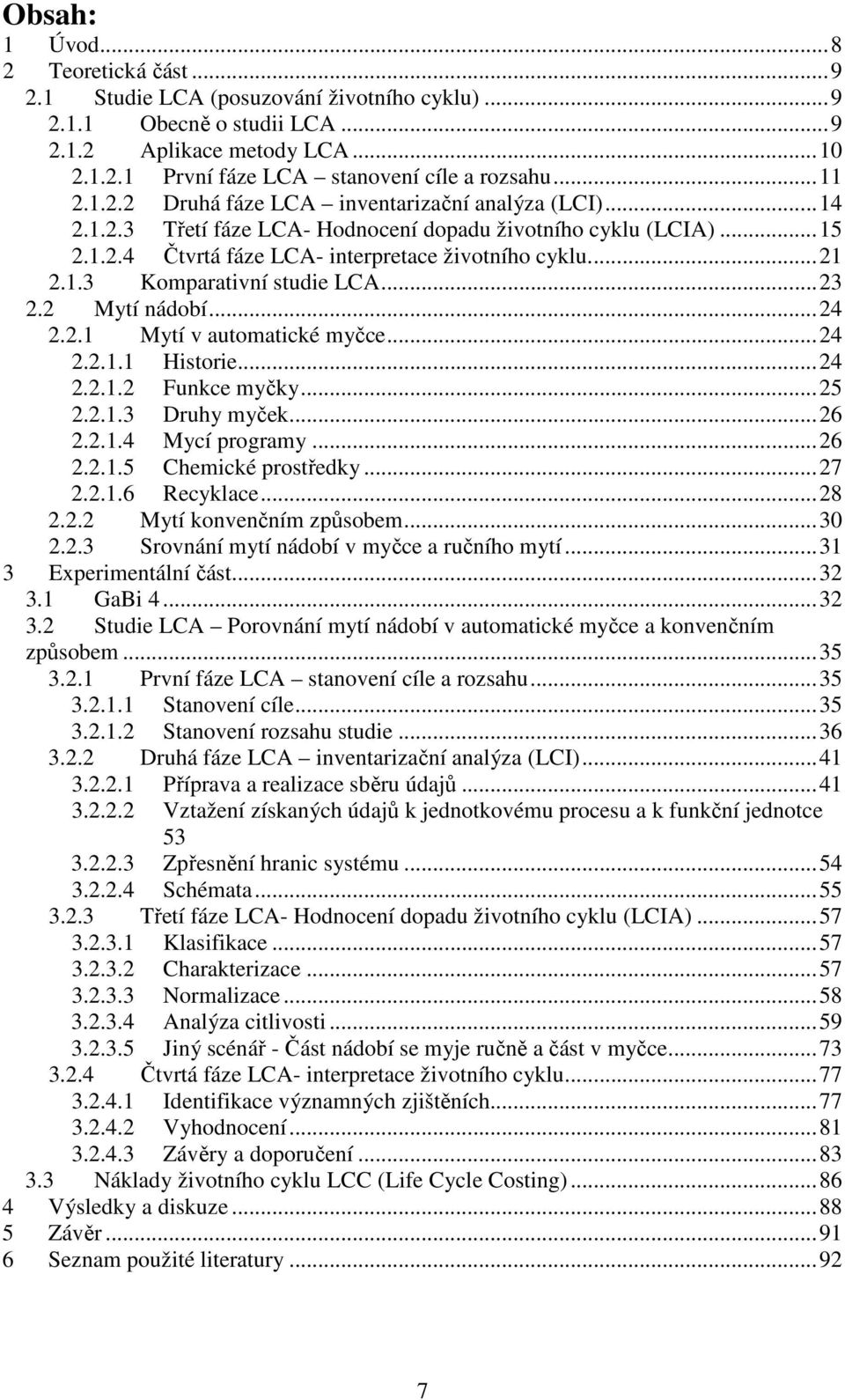 .. 23 2.2 Mytí nádobí... 24 2.2.1 Mytí v automatické myčce... 24 2.2.1.1 Historie... 24 2.2.1.2 Funkce myčky... 25 2.2.1.3 Druhy myček... 26 2.2.1.4 Mycí programy... 26 2.2.1.5 Chemické prostředky.