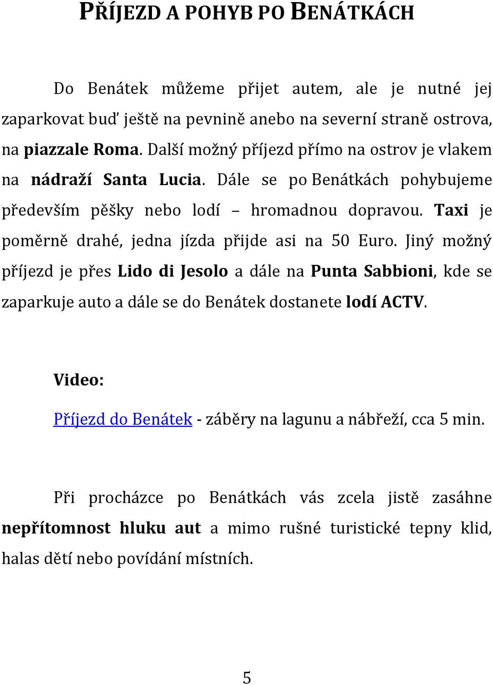 Taxi je poměrně drahé, jedna jízda přijde asi na 50 Euro.