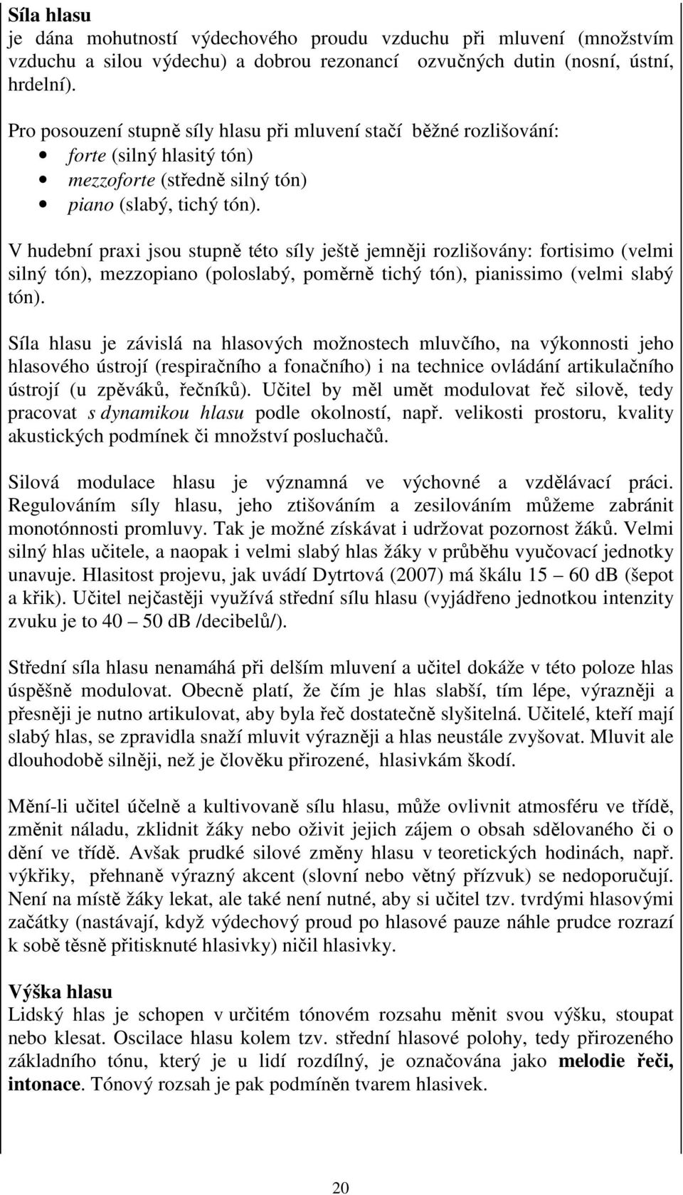 V hudební praxi jsou stupně této síly ještě jemněji rozlišovány: fortisimo (velmi silný tón), mezzopiano (poloslabý, poměrně tichý tón), pianissimo (velmi slabý tón).