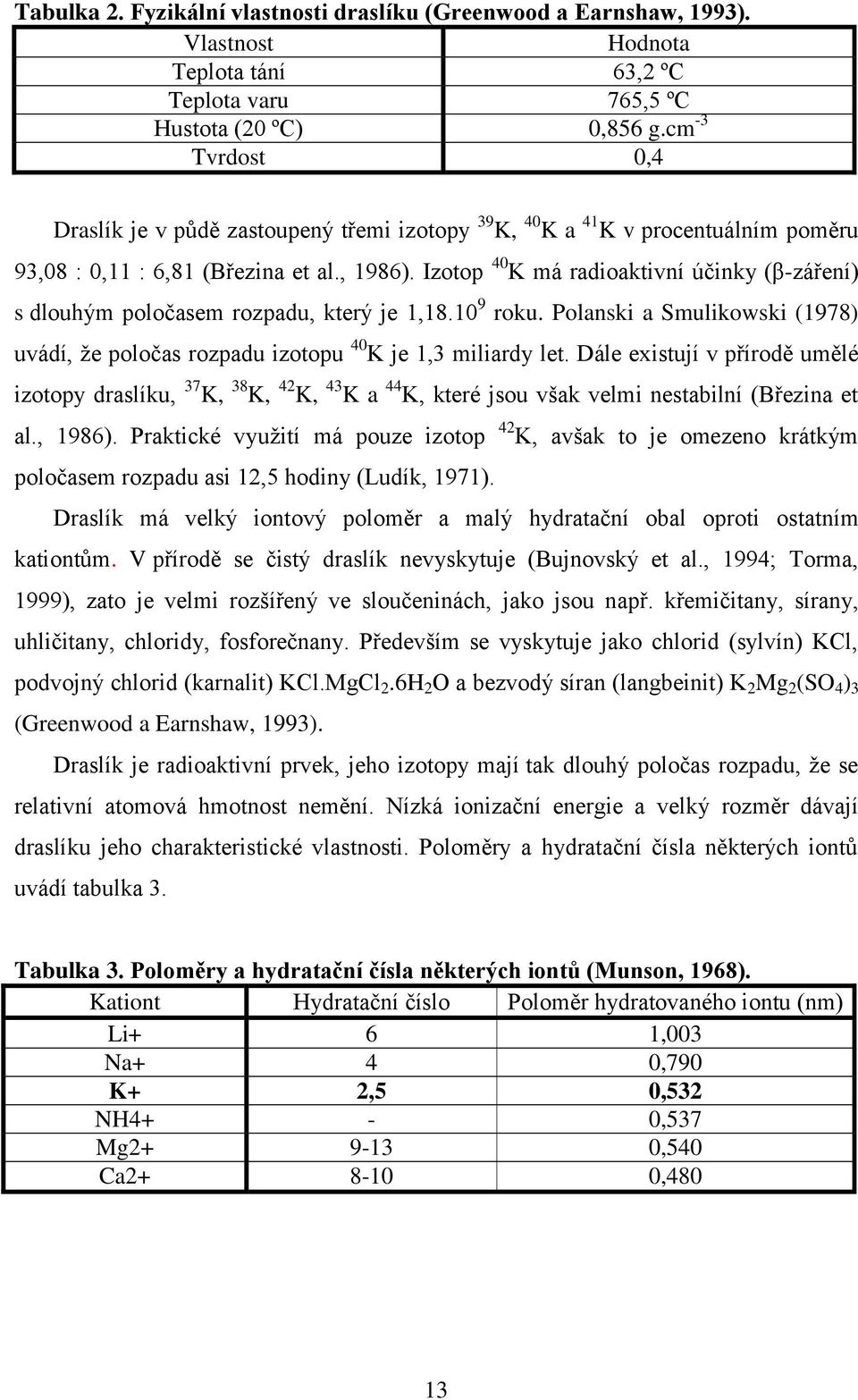 Izotop 40 K má radioaktivní účinky (β-záření) s dlouhým poločasem rozpadu, který je 1,18.10 9 roku. Polanski a Smulikowski (1978) uvádí, že poločas rozpadu izotopu 40 K je 1,3 miliardy let.
