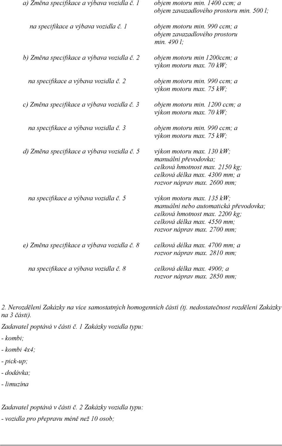 75 kw; c) Změna specifikace a výbava vozidla č. 3 objem motoru min. 1200 ccm; a výkon motoru max. 70 kw; na specifikace a výbava vozidla č. 3 výkon motoru max.