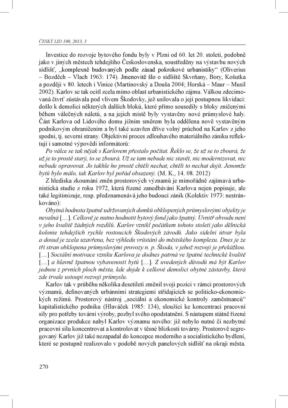 Jmenovitě šlo o sídliště Skvrňany, Bory, Košutka a později v 80. letech i Vinice (Martinovský a Douša 2004; Horská Maur Musil 2002). Karlov se tak ocitl zcela mimo oblast urbanistického zájmu.