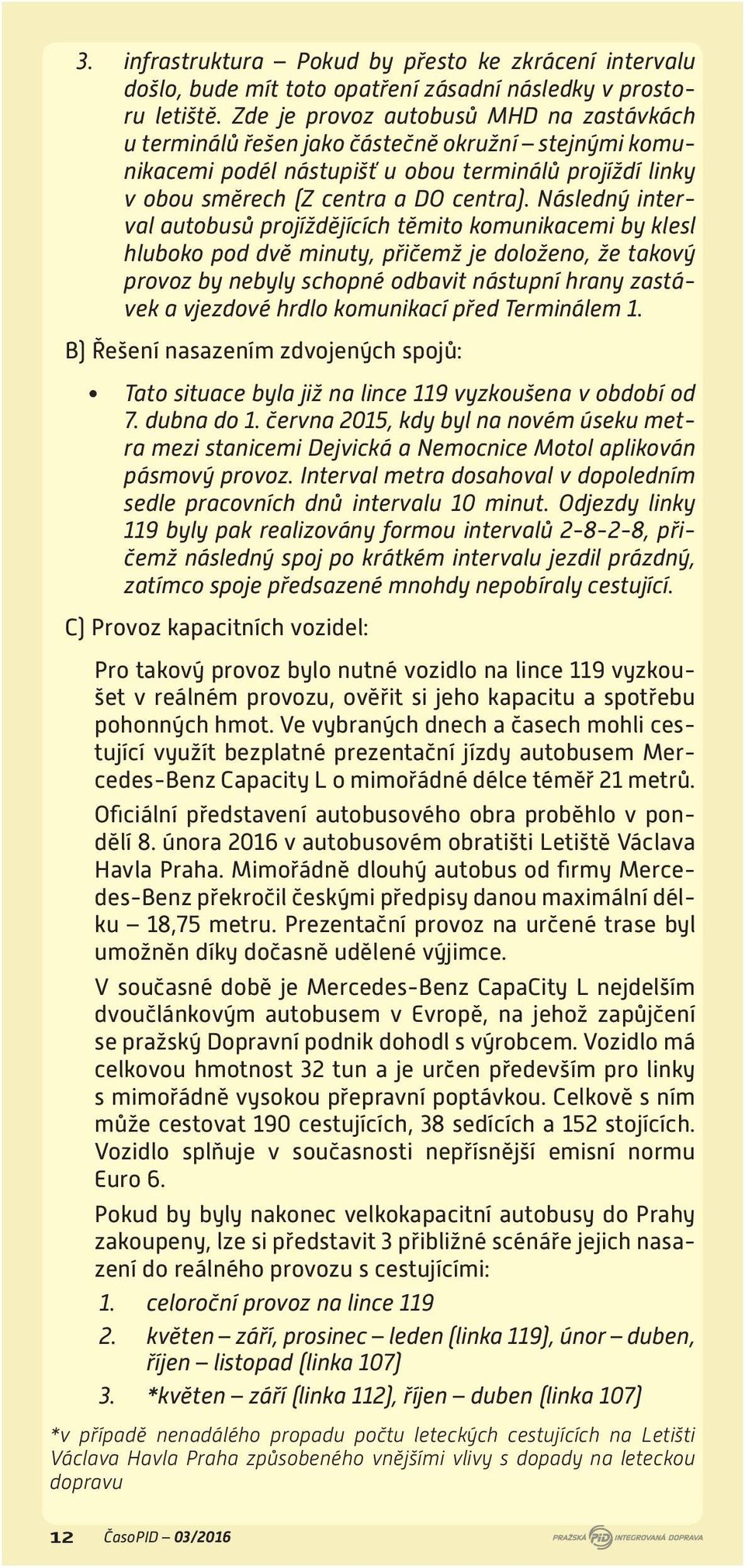 Následný interval autobusů projíždějících těmito komunikacemi by klesl hluboko pod dvě minuty, přičemž je doloženo, že takový provoz by nebyly schopné odbavit nástupní hrany zastávek a vjezdové hrdlo