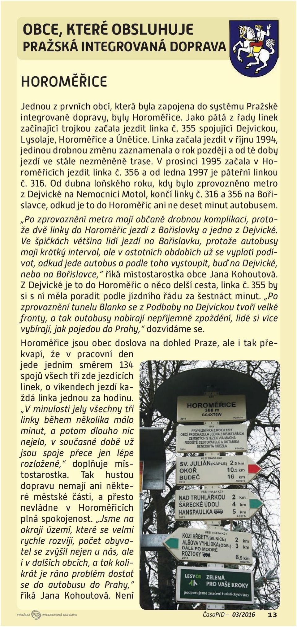 Linka začala jezdit v říjnu 1994, jedinou drobnou změnu zaznamenala o rok později a od té doby jezdí ve stále nezměněné trase. V prosinci 1995 začala v Horoměřicích jezdit linka č.