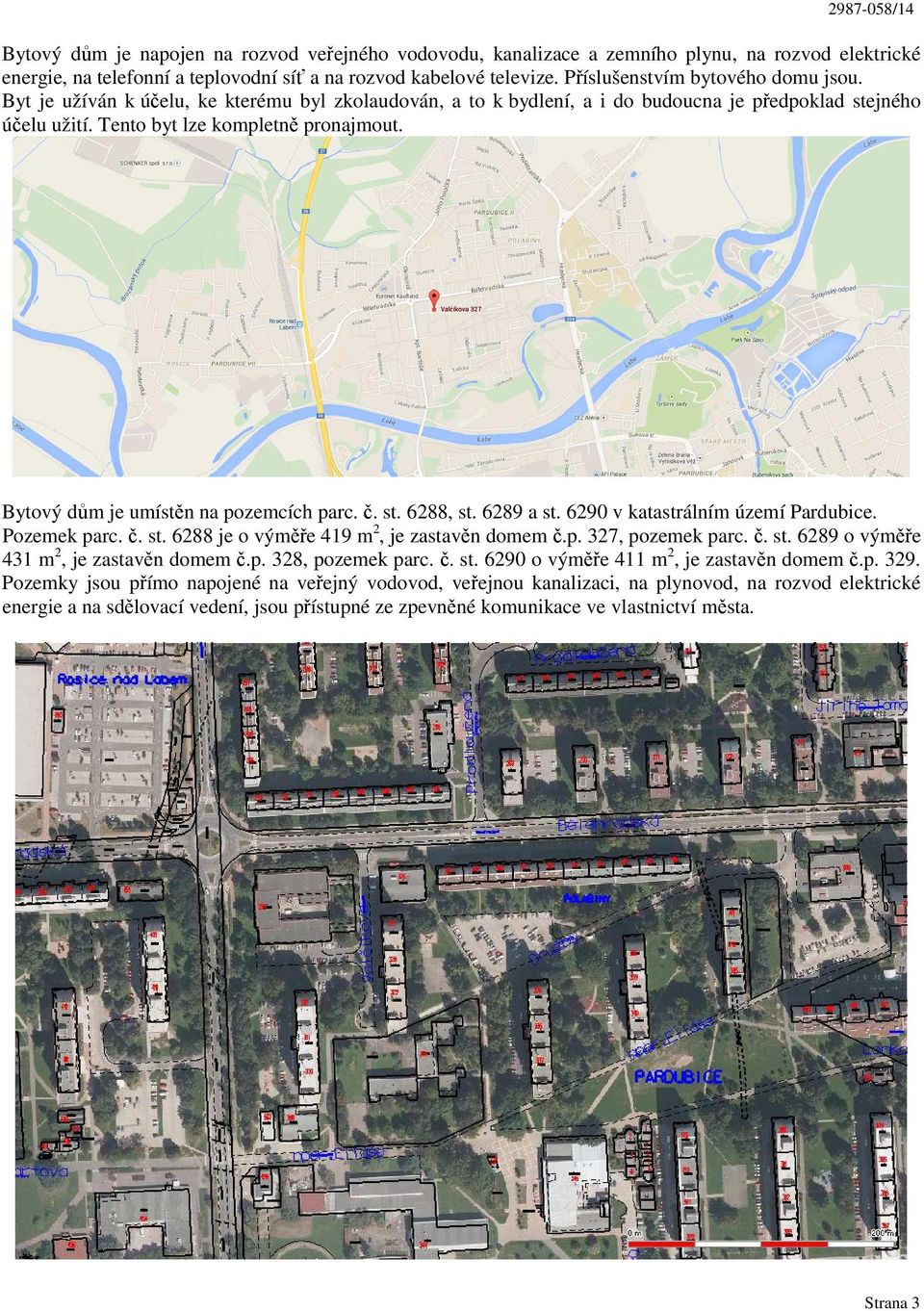 Bytový dům je umístěn na pozemcích parc. č. st. 6288, st. 6289 a st. 6290 v katastrálním území Pardubice. Pozemek parc. č. st. 6288 je o výměře 419 m 2, je zastavěn domem č.p. 327, pozemek parc. č. st. 6289 o výměře 431 m 2, je zastavěn domem č.