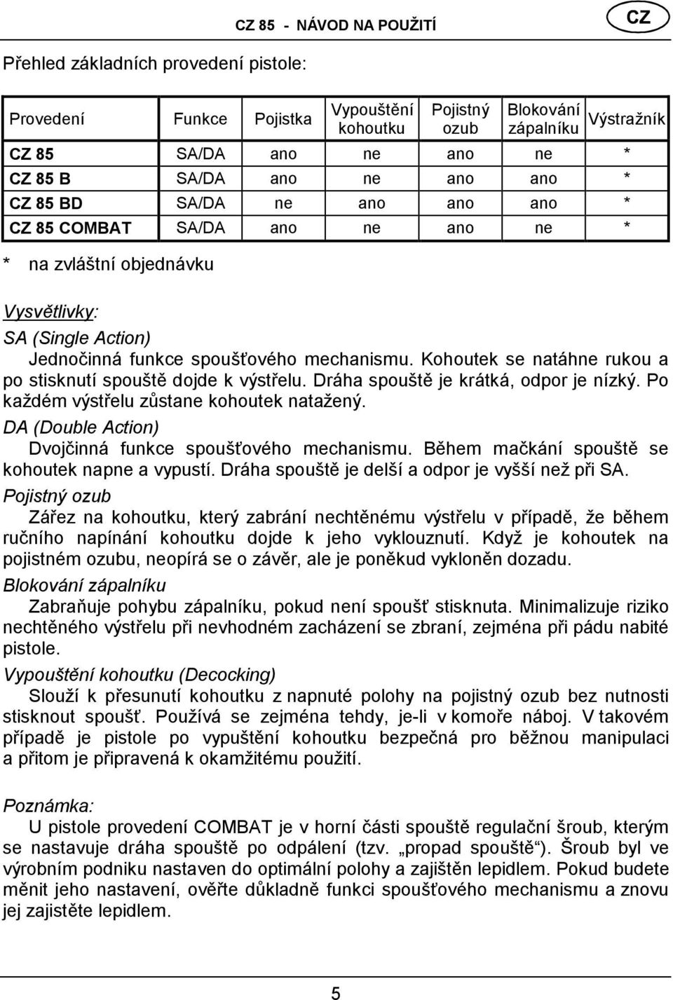 Kohoutek se natá hne rukou a po stisknutí spouště dojde k výstřelu. Drá ha spouště je krá tká, odpor je nízký. Po každé m výstřelu zů stane kohoutek natažený.