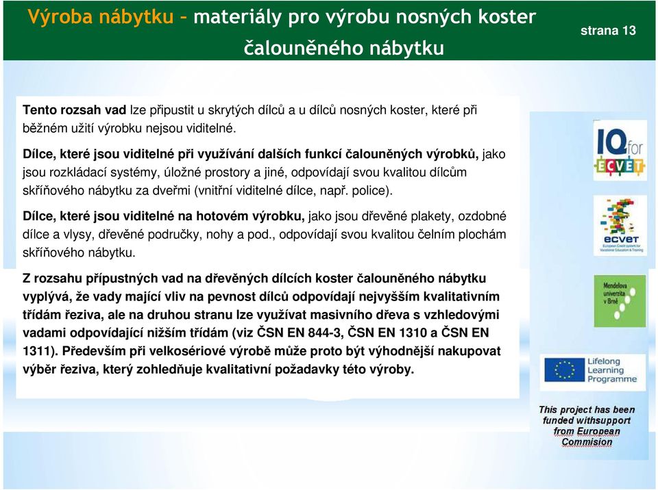 (vnitřní viditelné dílce, např. police). Dílce, které jsou viditelné na hotovém výrobku, jako jsou dřevěné plakety, ozdobné dílce a vlysy, dřevěné područky, nohy a pod.