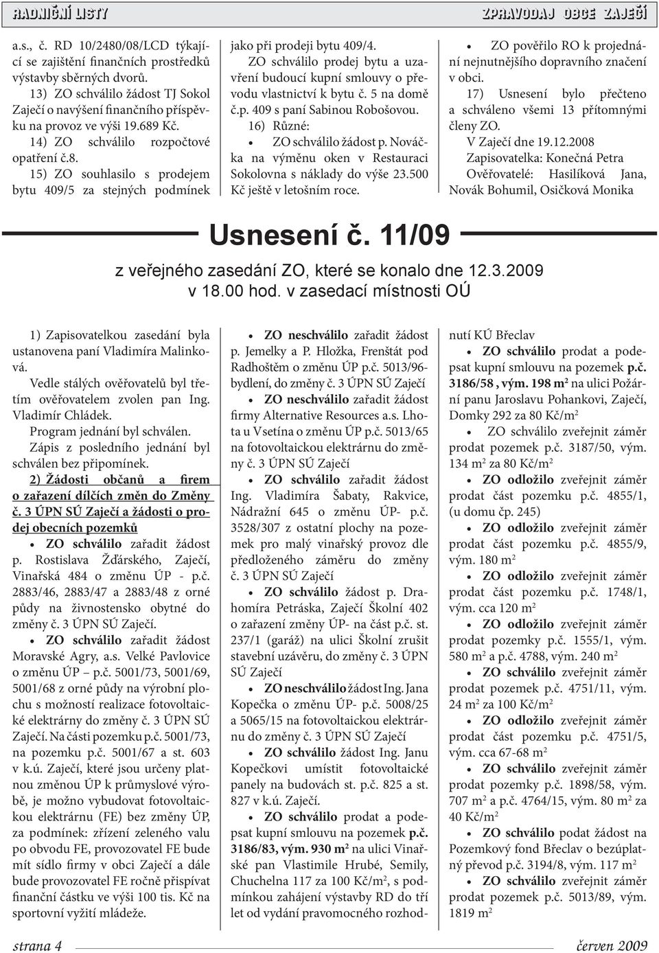 ZO schválilo prodej bytu a uzavření budoucí kupní smlouvy o převodu vlastnictví k bytu č. 5 na domě č.p. 409 s paní Sabinou Robošovou. 16) Různé: ZO schválilo žádost p.