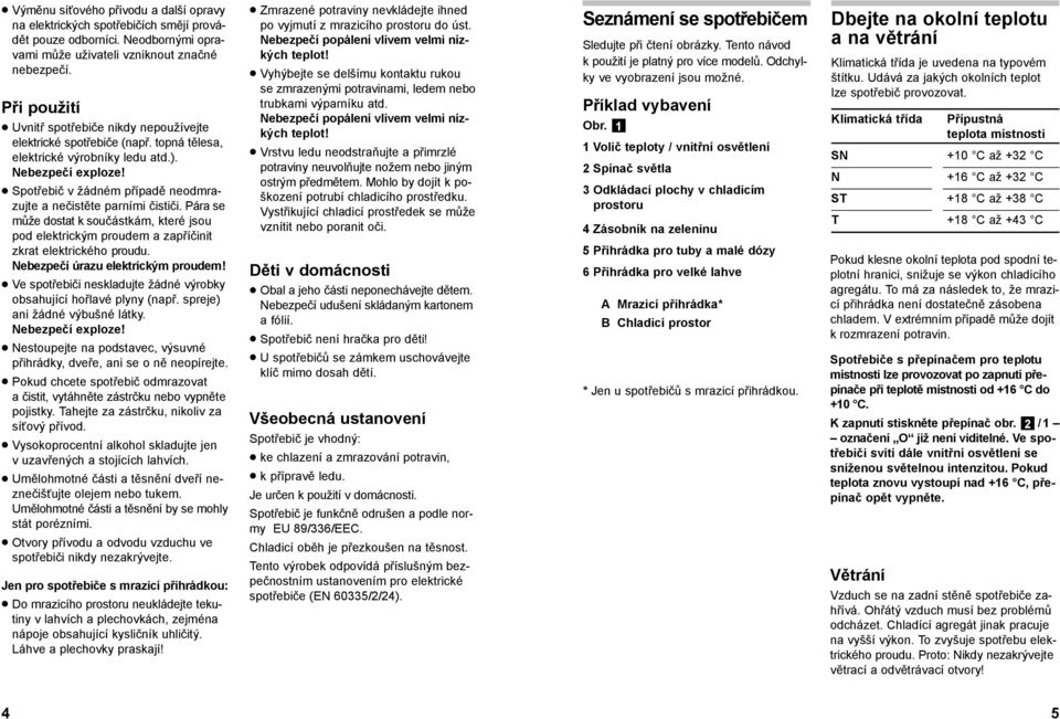 Spotřebič v žádném případě neodmrazujte a nečistěte parními čističi. Pára se může dostat k součástkám, které jsou pod elektrickým proudem a zapříčinit zkrat elektrického proudu.