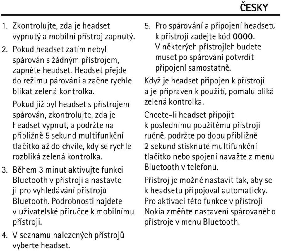 Pokud ji¾ byl headset s pøístrojem spárován, zkontrolujte, zda je headset vypnut, a podr¾te na pøibli¾nì 5 sekund multifunkèní tlaèítko a¾ do chvíle, kdy se rychle rozbliká zelená kontrolka. 3.