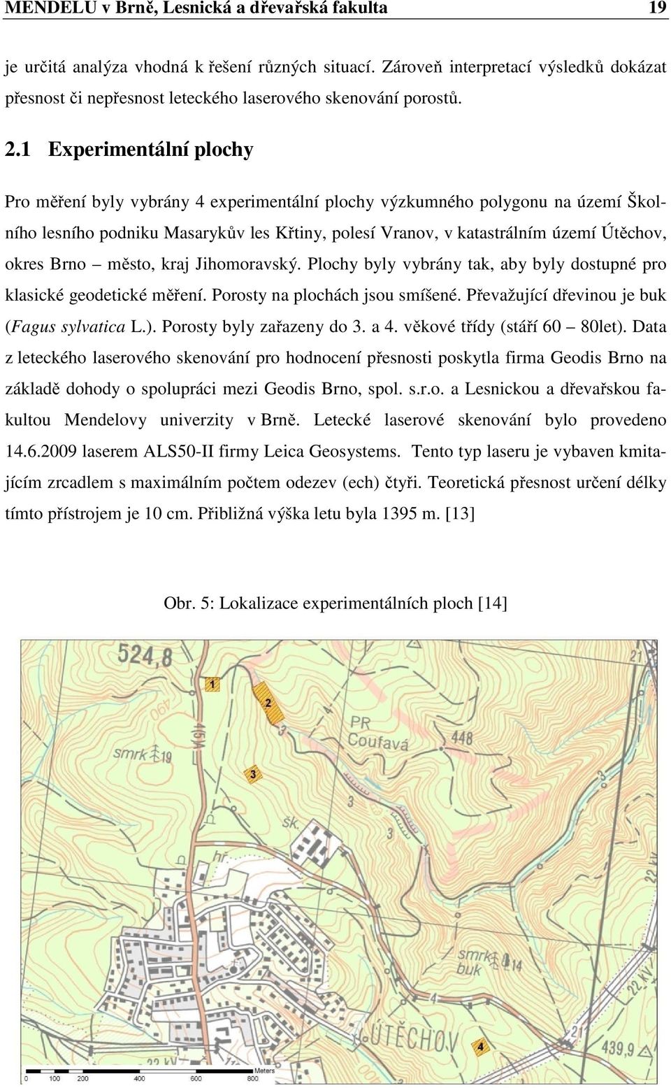 okres Brno město, kraj Jihomoravský. Plochy byly vybrány tak, aby byly dostupné pro klasické geodetické měření. Porosty na plochách jsou smíšené. Převažující dřevinou je buk (Fagus sylvatica L.).