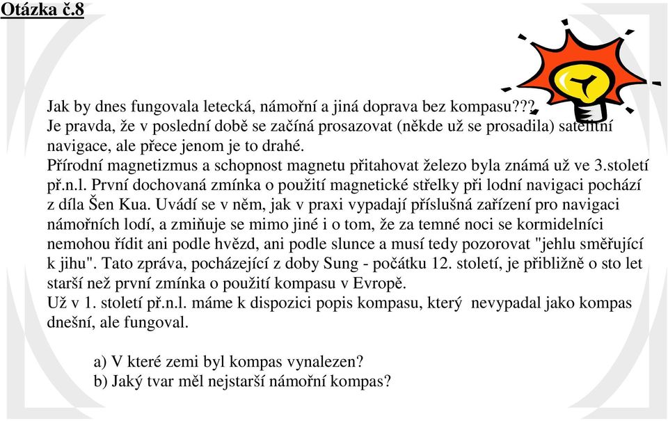 Přírodní magnetizmus a schopnost magnetu přitahovat železo byla známá už ve 3.století př.n.l. První dochovaná zmínka o použití magnetické střelky při lodní navigaci pochází z díla Šen Kua.