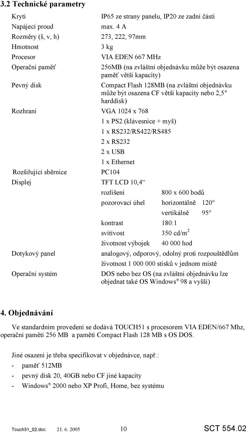 zvláštní objednávku může být osazena CF větší kapacity nebo 2,5" harddisk) Rozhraní VGA 1024 x 768 1 x PS2 (klávesnice + myš) 1 x RS232/RS422/RS485 2 x RS232 2 x USB 1 x Ethernet Rozšiřující sběrnice