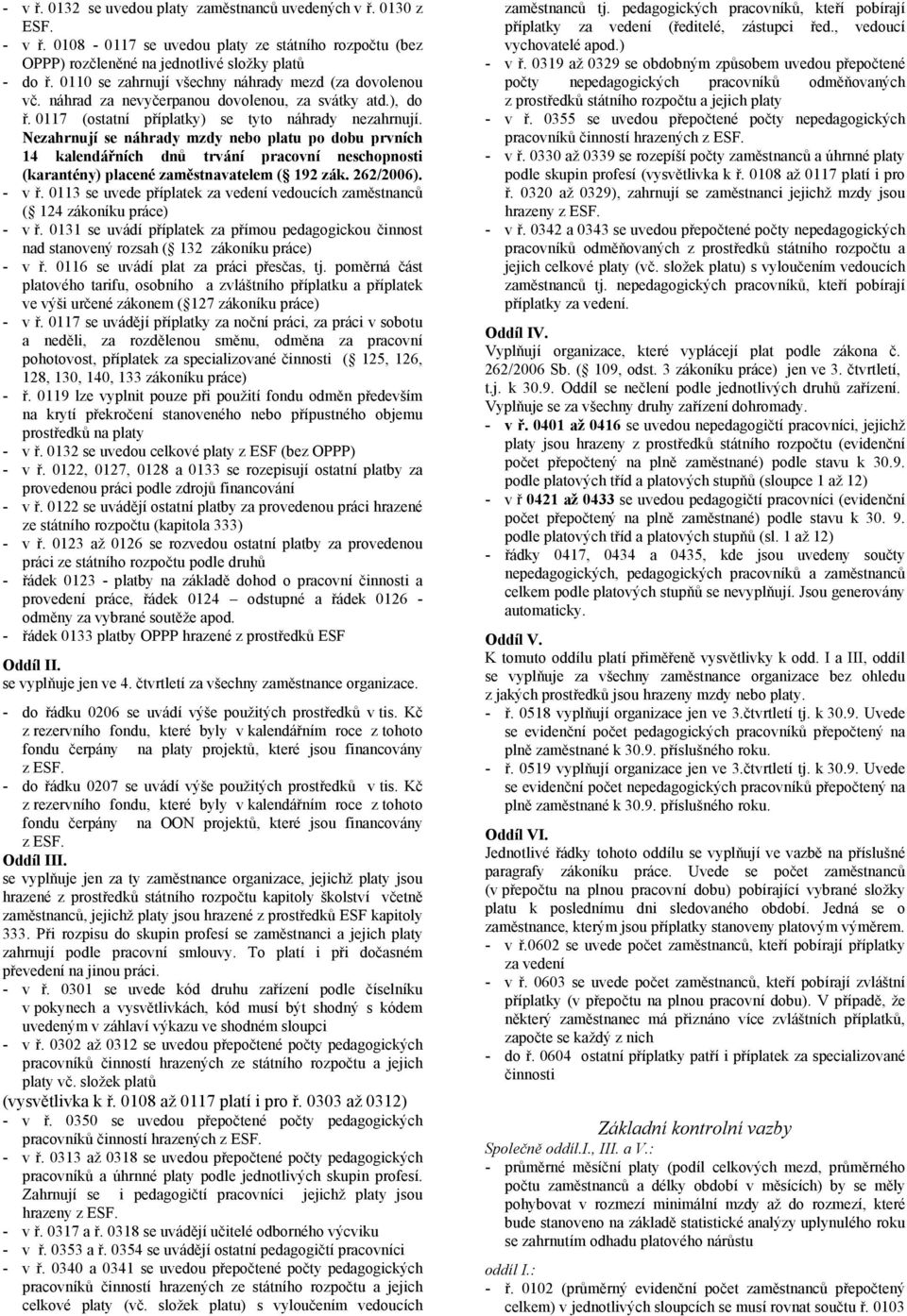 Nezahrnují se náhrady mzdy nebo platu po dobu prvních 14 kalendářních dnů trvání pracovní neschopnosti (karantény) placené zaměstnavatelem ( 192 zák. 262/2006). - v ř.