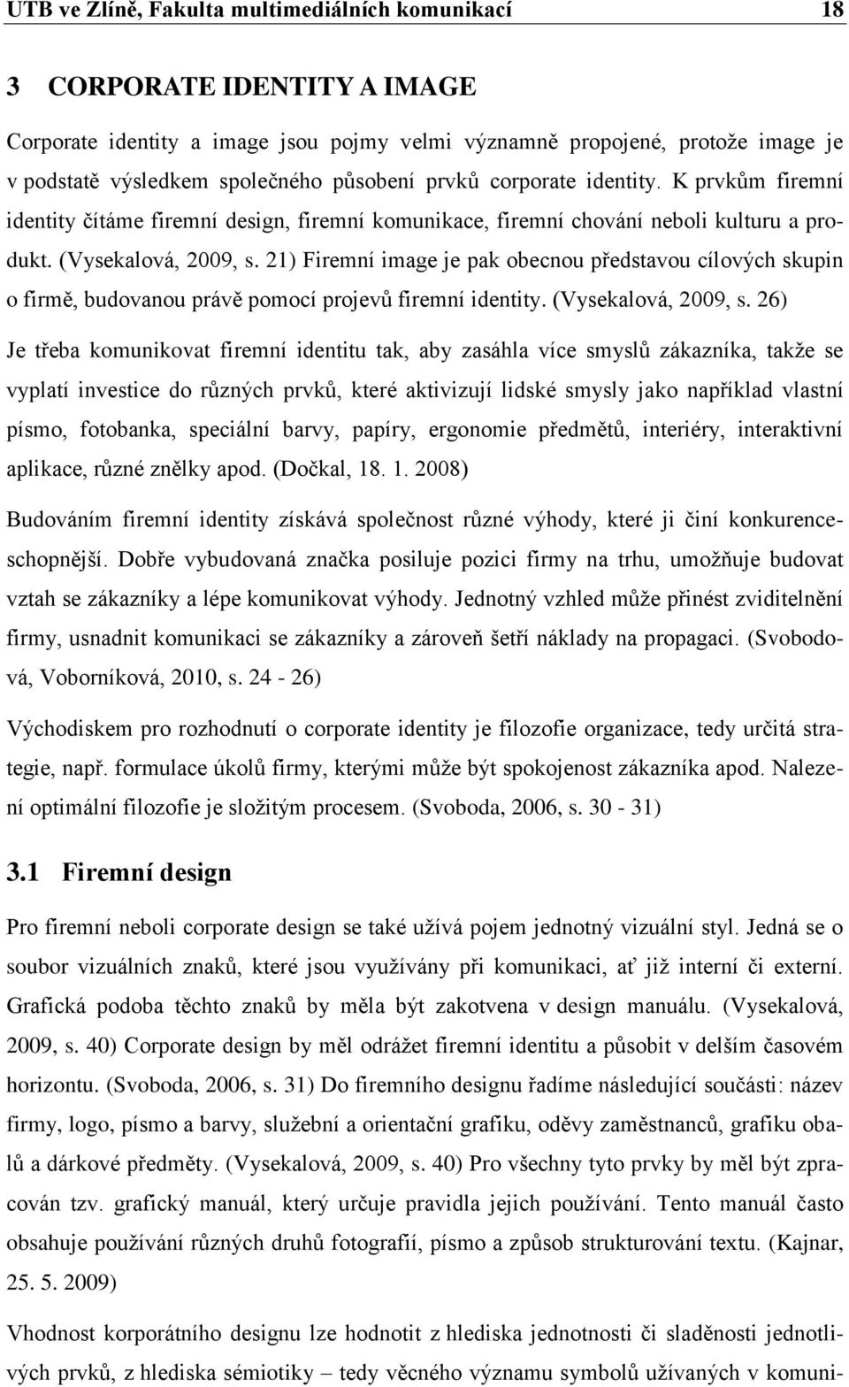 21) Firemní image je pak obecnou představou cílových skupin o firmě, budovanou právě pomocí projevů firemní identity. (Vysekalová, 2009, s.