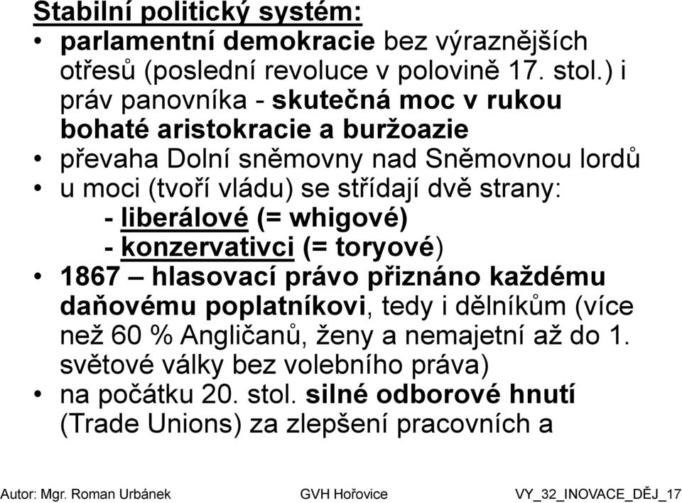 střídají dvě strany: - liberálové (= whigové) - konzervativci (= toryové) 1867 hlasovací právo přiznáno každému daňovému poplatníkovi, tedy i