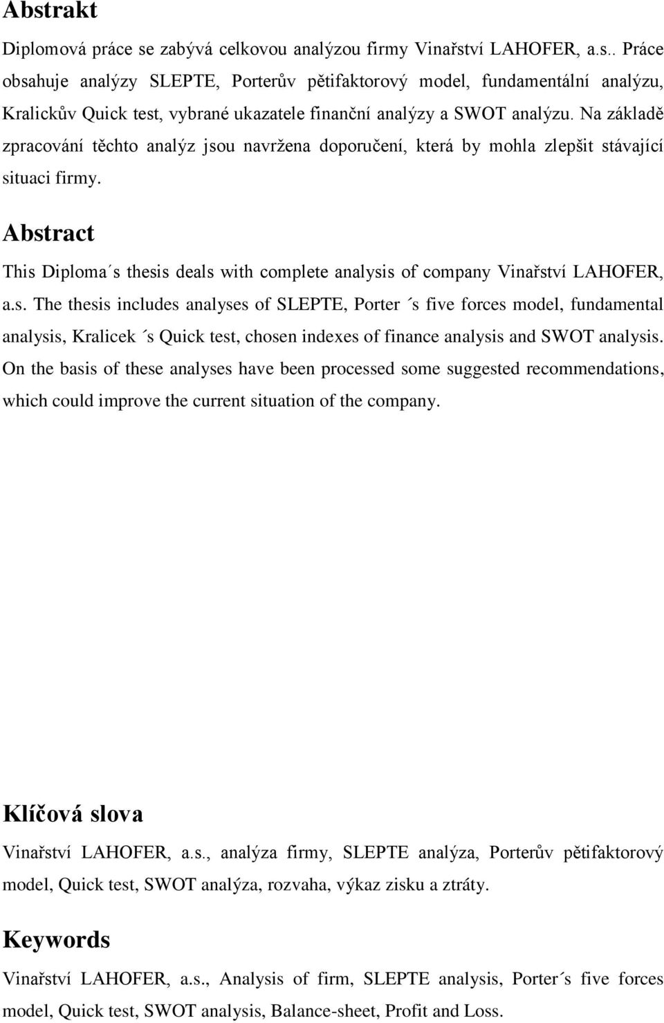 Abstract This Diploma s thesis deals with complete analysis of company Vinařství LAHOFER, a.s. The thesis includes analyses of SLEPTE, Porter s five forces model, fundamental analysis, Kralicek s Quick test, chosen indexes of finance analysis and SWOT analysis.