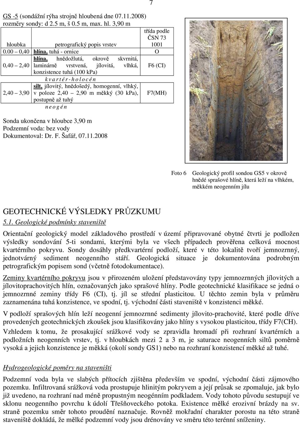 hnědošedý, homogenní, vlhký, 2,40 3,90 v poloze 2,40 2,90 m měkký (30 kpa), F7(MH) postupně až tuhý n e o g é n Sonda ukončena v hloubce 3,90 m Podzemní voda: bez vody Dokumentoval: Dr. F. Šafář, 07.