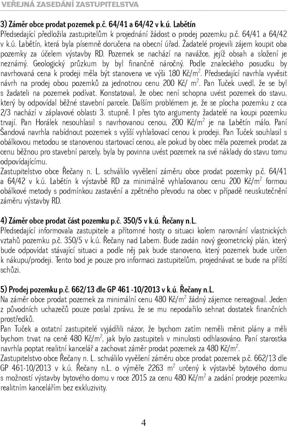 Podle znaleckého posudku by navrhovaná cena k prodeji měla být stanovena ve výši 180 Kč/m 2. Předsedající navrhla vyvěsit návrh na prodej obou pozemků za jednotnou cenu 200 Kč/ m 2.