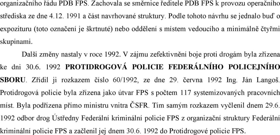 V zájmu zefektivnění boje proti drogám byla zřízena ke dni 30.6. 1992 PROTIDROGOVÁ POLICIE FEDERÁLNÍHO POLICEJNÍHO SBORU. Zřídil ji rozkazem číslo 60/1992, ze dne 29. června 1992 Ing. Ján Langoš.