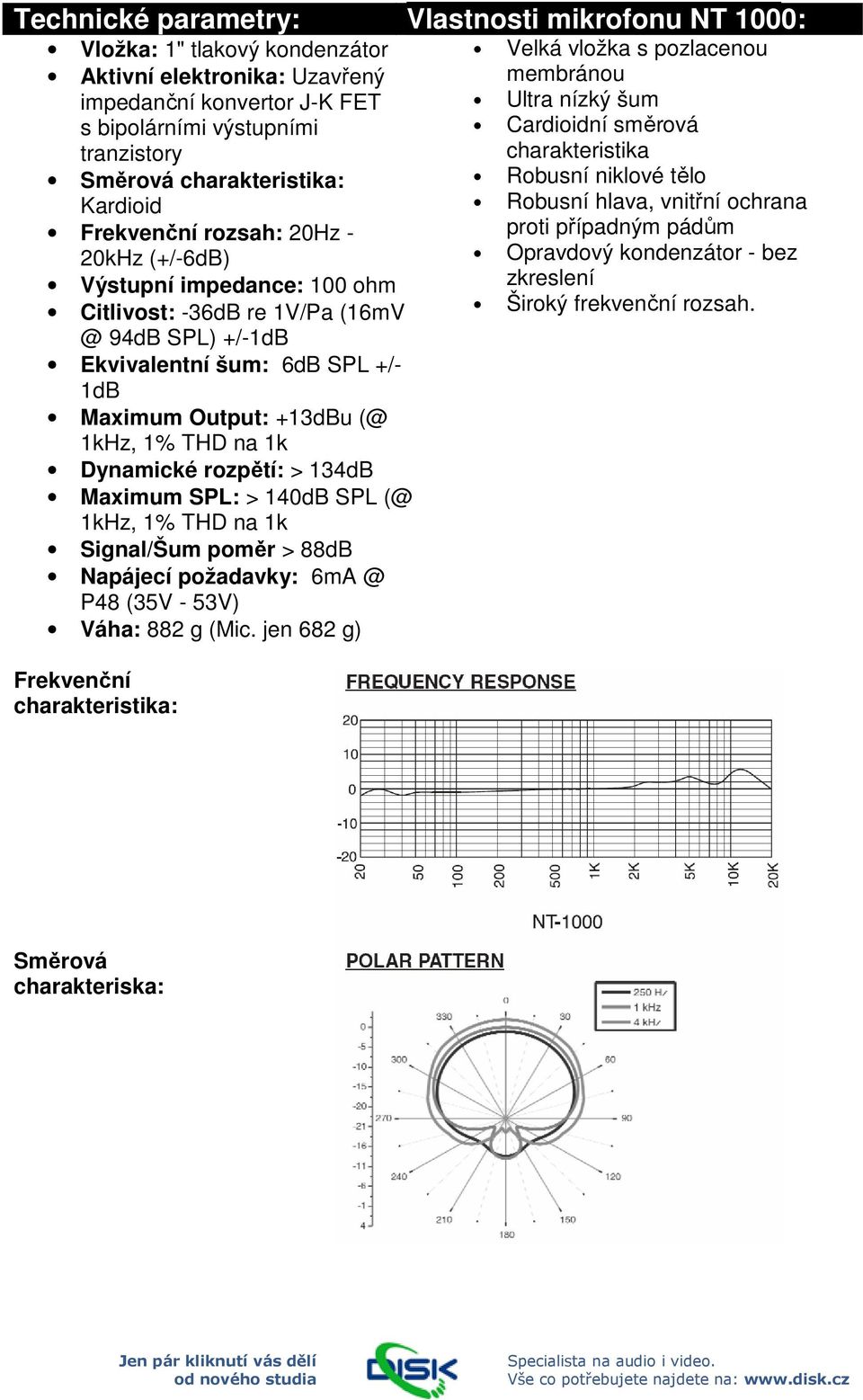 +13dBu (@ 1kHz, 1% THD na 1k Dynamické rozpětí: > 134dB Maximum SPL: > 140dB SPL (@ 1kHz, 1% THD na 1k Signal/Šum poměr > 88dB Napájecí požadavky: 6mA @ P48 (35V - 53V) Váha: 882 g (Mic.