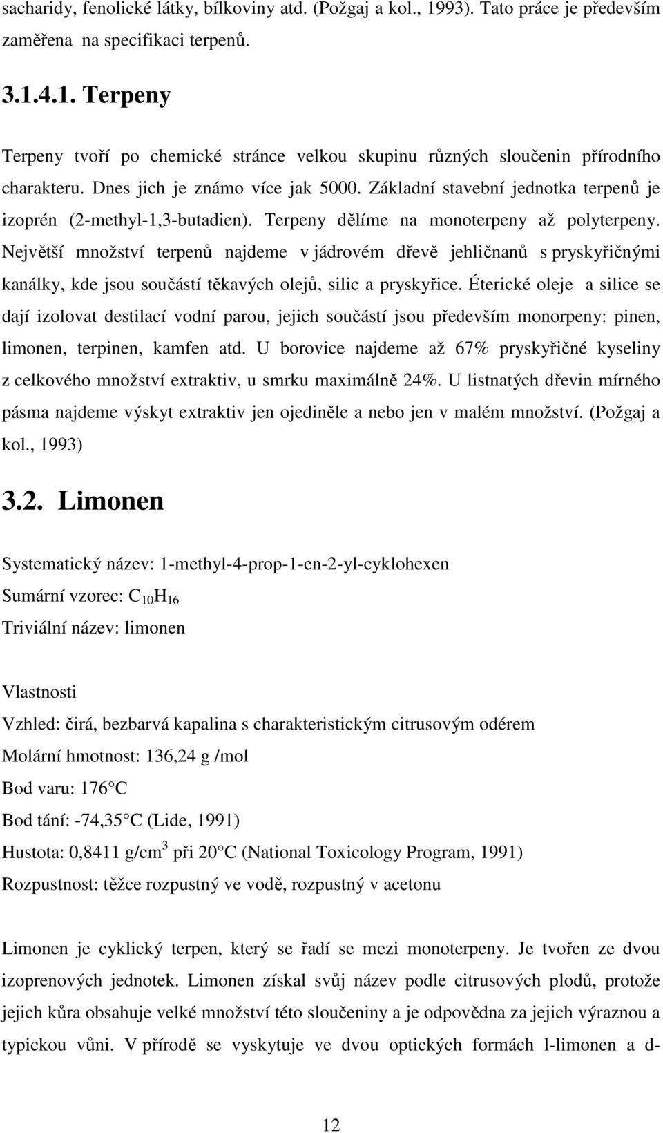 Největší množství terpenů najdeme v jádrovém dřevě jehličnanů s pryskyřičnými kanálky, kde jsou součástí těkavých olejů, silic a pryskyřice.