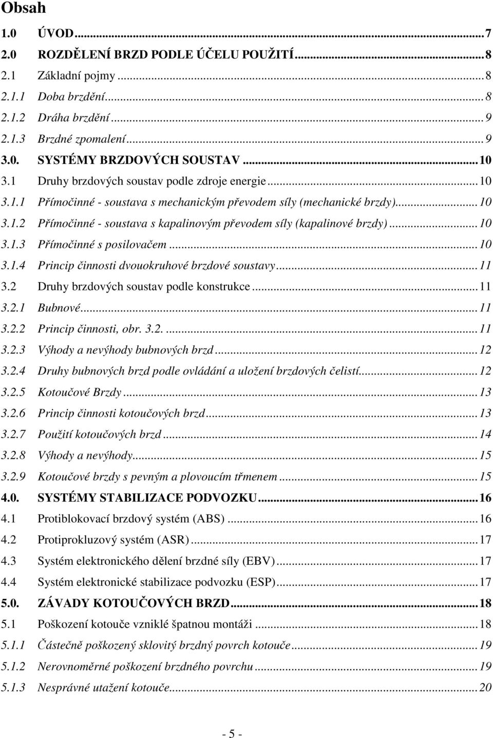 ..10 3.1.3 Přímočinné s posilovačem...10 3.1.4 Princip činnosti dvouokruhové brzdové soustavy...11 3.2 Druhy brzdových soustav podle konstrukce...11 3.2.1 Bubnové...11 3.2.2 Princip činnosti, obr. 3.2....11 3.2.3 Výhody a nevýhody bubnových brzd.