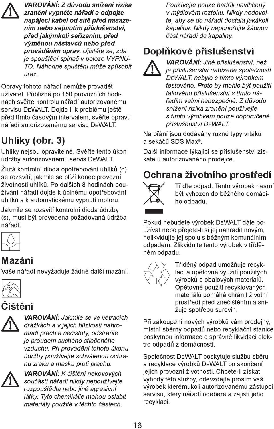 Přibližně po 150 provozních hodinách svěřte kontrolu nářadí autorizovanému servisu DEWALT. Dojde-li k problému ještě před tímto časovým intervalem, svěřte opravu nářadí autorizovanému servisu DEWALT.