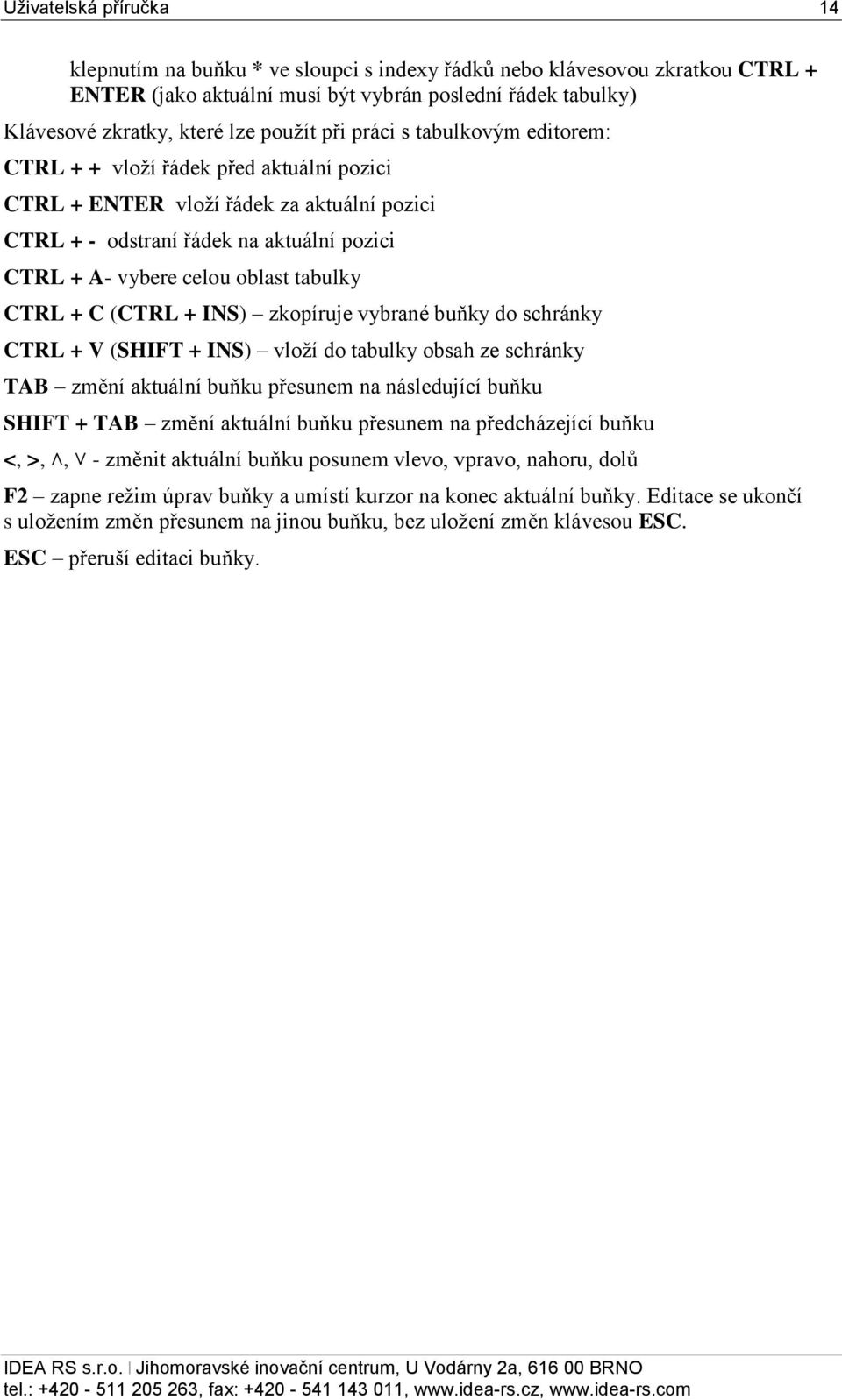 CTRL + C (CTRL + INS) zkopíruje vybrané buňky do schránky CTRL + V (SHIFT + INS) vloží do tabulky obsah ze schránky TAB změní aktuální buňku přesunem na následující buňku SHIFT + TAB změní aktuální