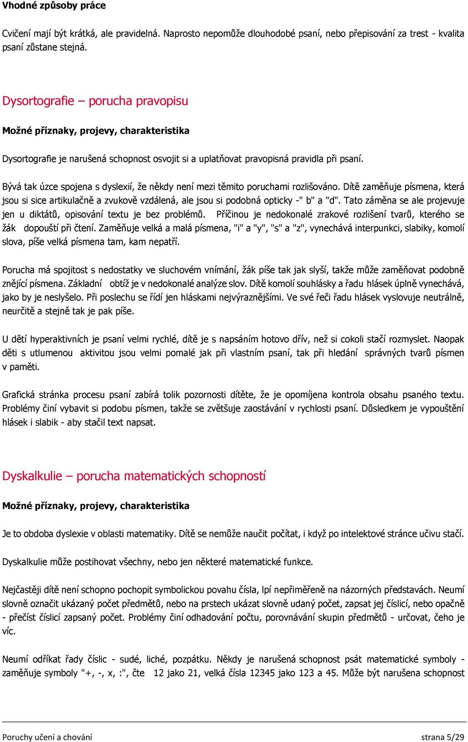 Bývá tak úzce spojena s dyslexií, že někdy není mezi těmito poruchami rozlišováno. Dítě zaměňuje písmena, která jsou si sice artikulačně a zvukově vzdálená, ale jsou si podobná opticky -" b" a "d".