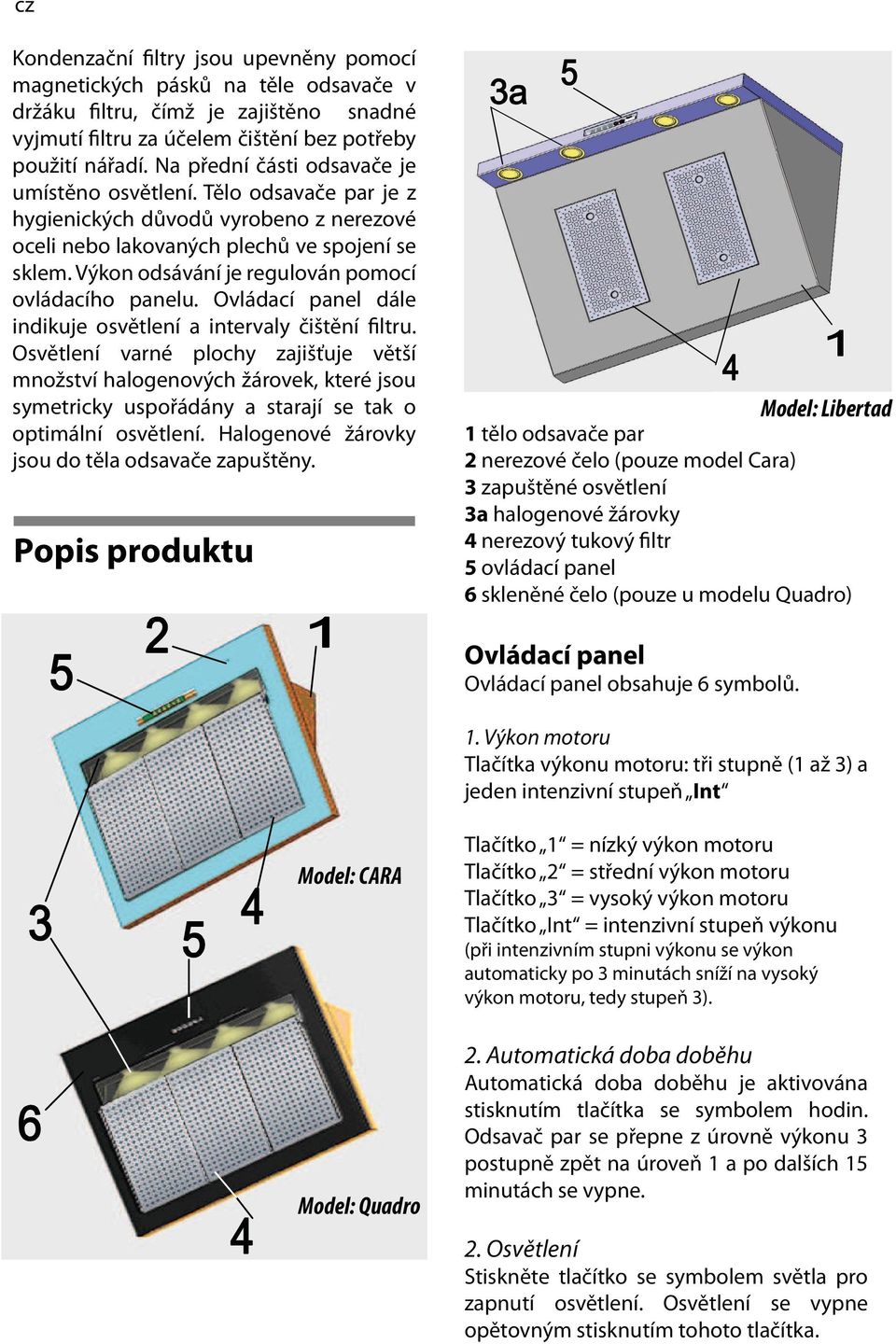 Výkon odsávání je regulován pomocí ovládacího panelu. Ovládací panel dále indikuje osvětlení a intervaly čištění filtru.