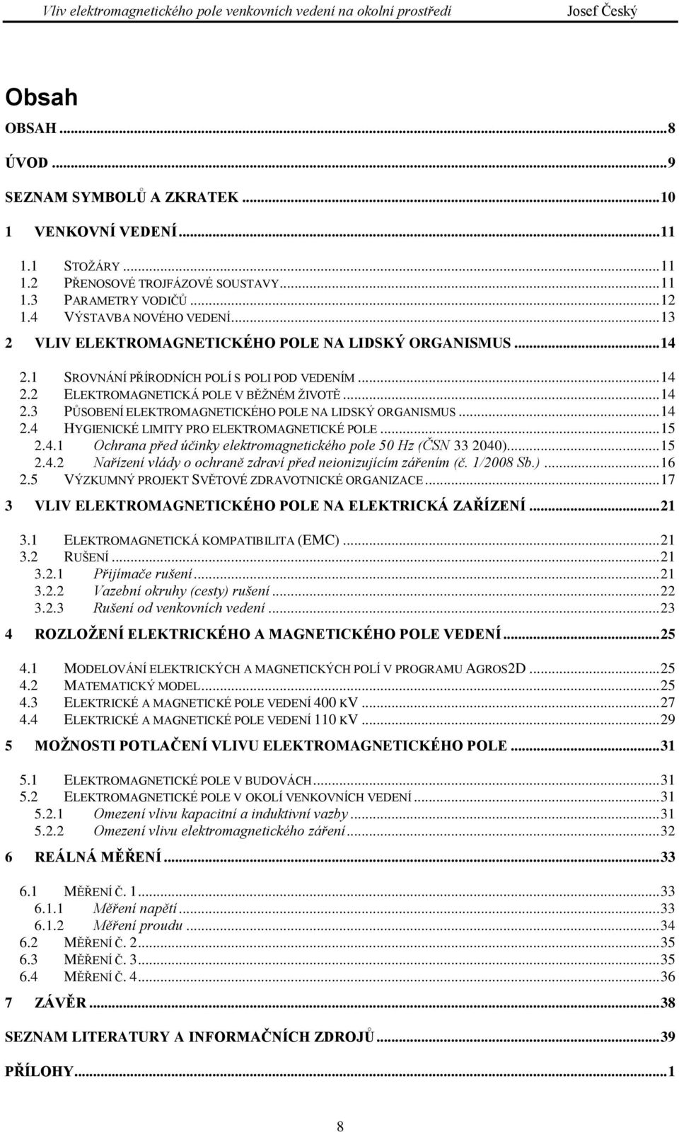 .. 14 2.4 HYGIENICKÉ LIMITY PRO ELEKTROMAGNETICKÉ POLE... 15 2.4.1 Ochrana před účinky elektromagnetického pole 50 Hz (ČSN 33 2040)... 15 2.4.2 Nařízení vlády o ochraně zdraví před neionizujícím zářením (č.