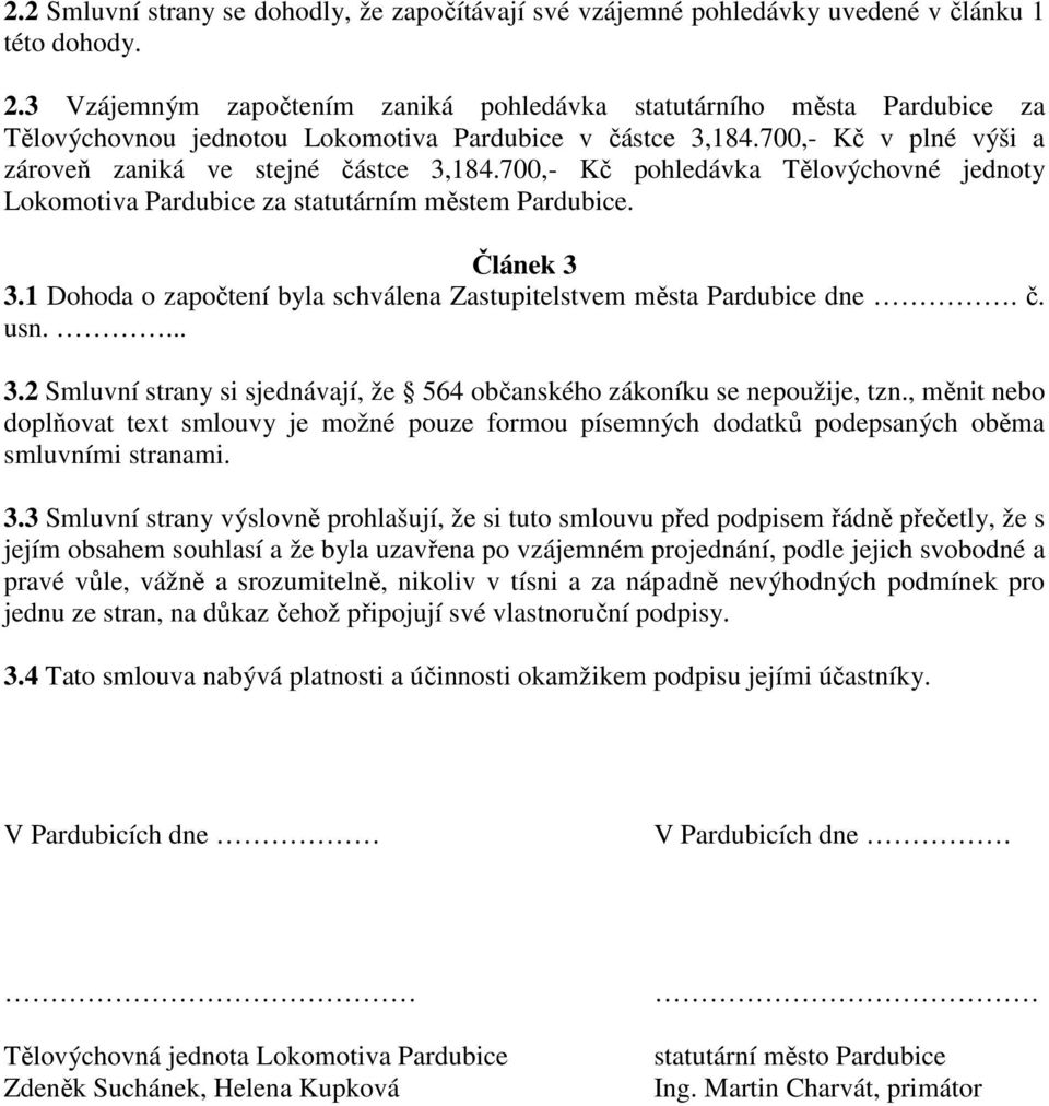 700,- Kč pohledávka Tělovýchovné jednoty Lokomotiva Pardubice za statutárním městem Pardubice. Článek 3 3.1 Dohoda o započtení byla schválena Zastupitelstvem města Pardubice dne. č. usn.... 3.2 Smluvní strany si sjednávají, že 564 občanského zákoníku se nepoužije, tzn.