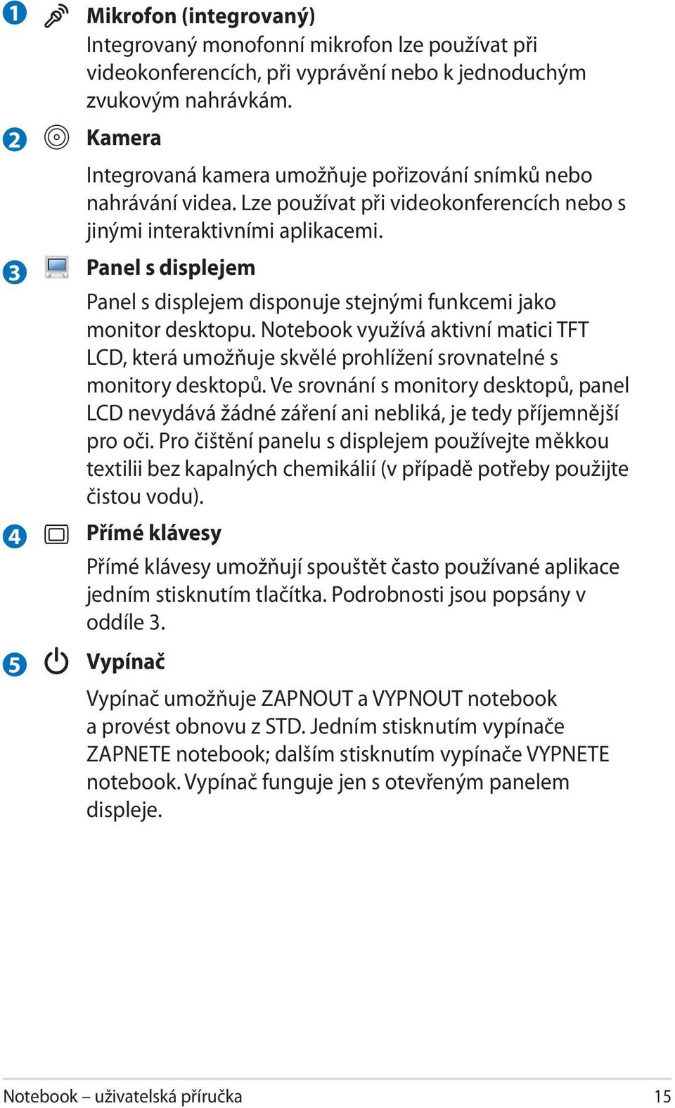 Panel s displejem Panel s displejem disponuje stejnými funkcemi jako monitor desktopu. Notebook využívá aktivní matici TFT LCD, která umožňuje skvělé prohlížení srovnatelné s monitory desktopů.