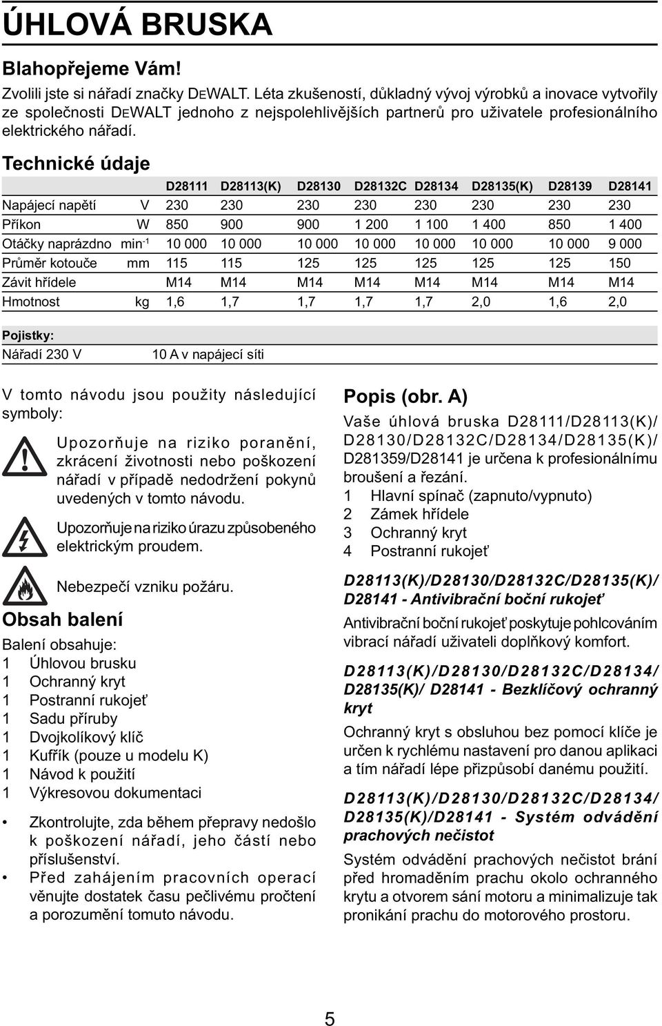 Technické údaje D28111 D28113(K) D28130 D28132C D28134 D28135(K) D28139 D28141 Napájecí napětí V 230 230 230 230 230 230 230 230 Příkon W 850 900 900 1 200 1 100 1 400 850 1 400 Otáčky naprázdno min