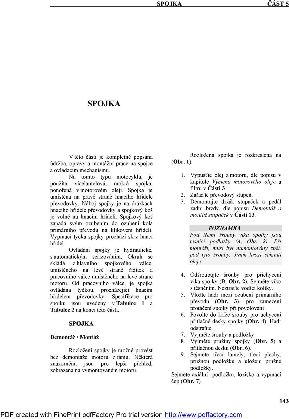 Spojkový koš zapadá svým ozubením do ozubení kola primárního převodu na klikovém hřídeli. Vypínací tyčka spojky prochází skrz hnací hřídel. Ovládání spojky je hydraulické, s automatickým seřizováním.