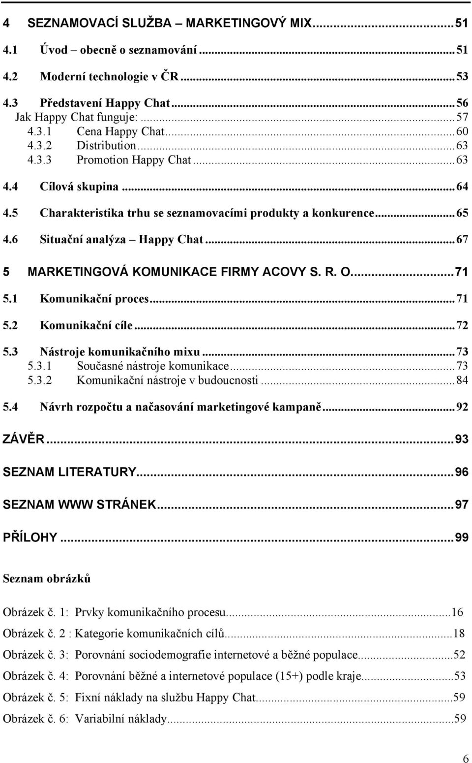 ..67 5 MARKETINGOVÁ KOMUNIKACE FIRMY ACOVY S. R. O...71 5.1 Komunikační proces...71 5.2 Komunikační cíle...72 5.3 Nástroje komunikačního mixu...73 5.3.1 Současné nástroje komunikace...73 5.3.2 Komunikační nástroje v budoucnosti.