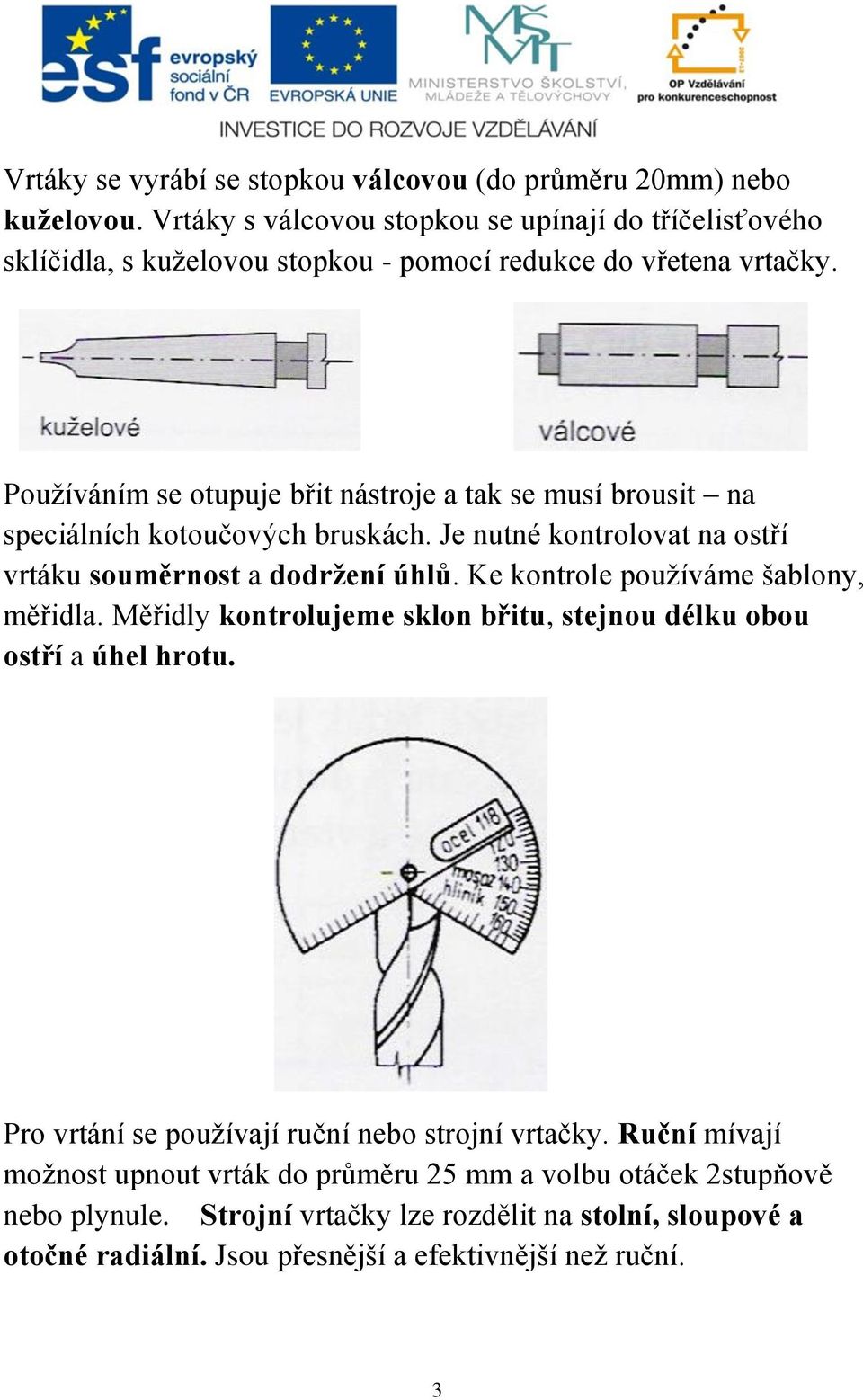 Používáním se otupuje břit nástroje a tak se musí brousit na speciálních kotoučových bruskách. Je nutné kontrolovat na ostří vrtáku souměrnost a dodržení úhlů.