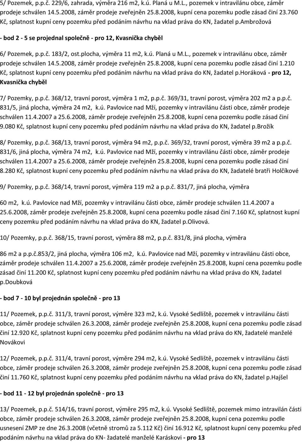 plocha, výměra 11 m2, k.ú. Planá u M.L., pozemek v intravilánu obce, záměr prodeje schválen 14.5.2008, záměr prodeje zveřejněn 25.8.2008, kupní cena pozemku podle zásad činí 1.