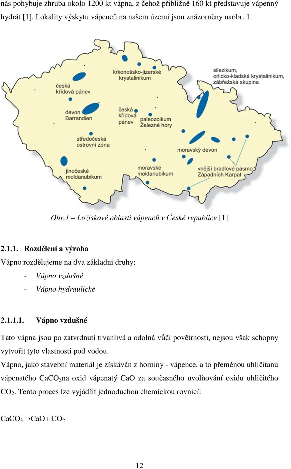 Vápno, jako stavební materiál je získáván z horniny - vápence, a to přeměnou uhličitanu vápenatého CaCO 3 na oxid vápenatý CaO za současného uvolňování oxidu uhličitého CO 2.