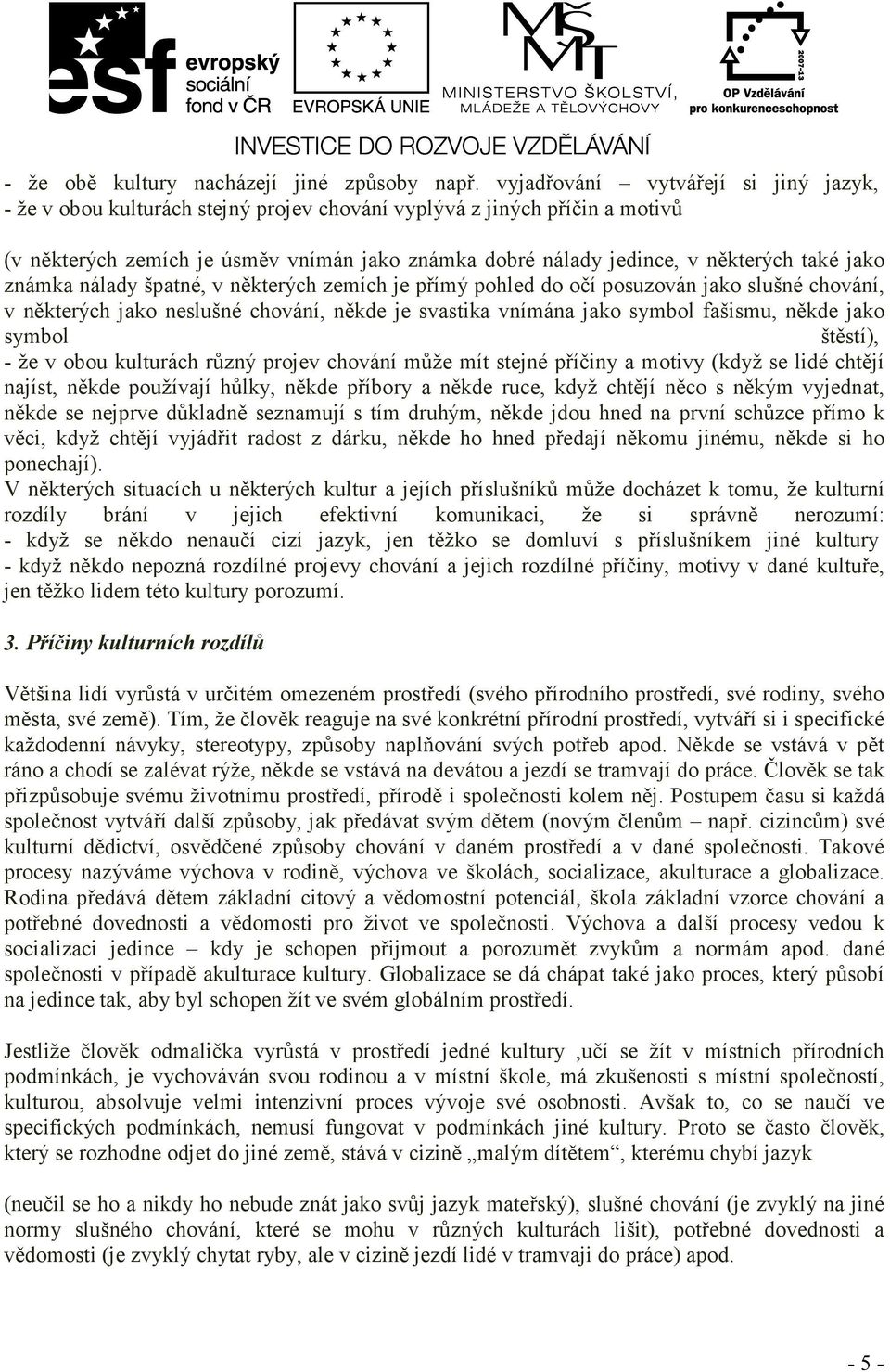 také jako známka nálady špatné, v některých zemích je přímý pohled do očí posuzován jako slušné chování, v některých jako neslušné chování, někde je svastika vnímána jako symbol fašismu, někde jako