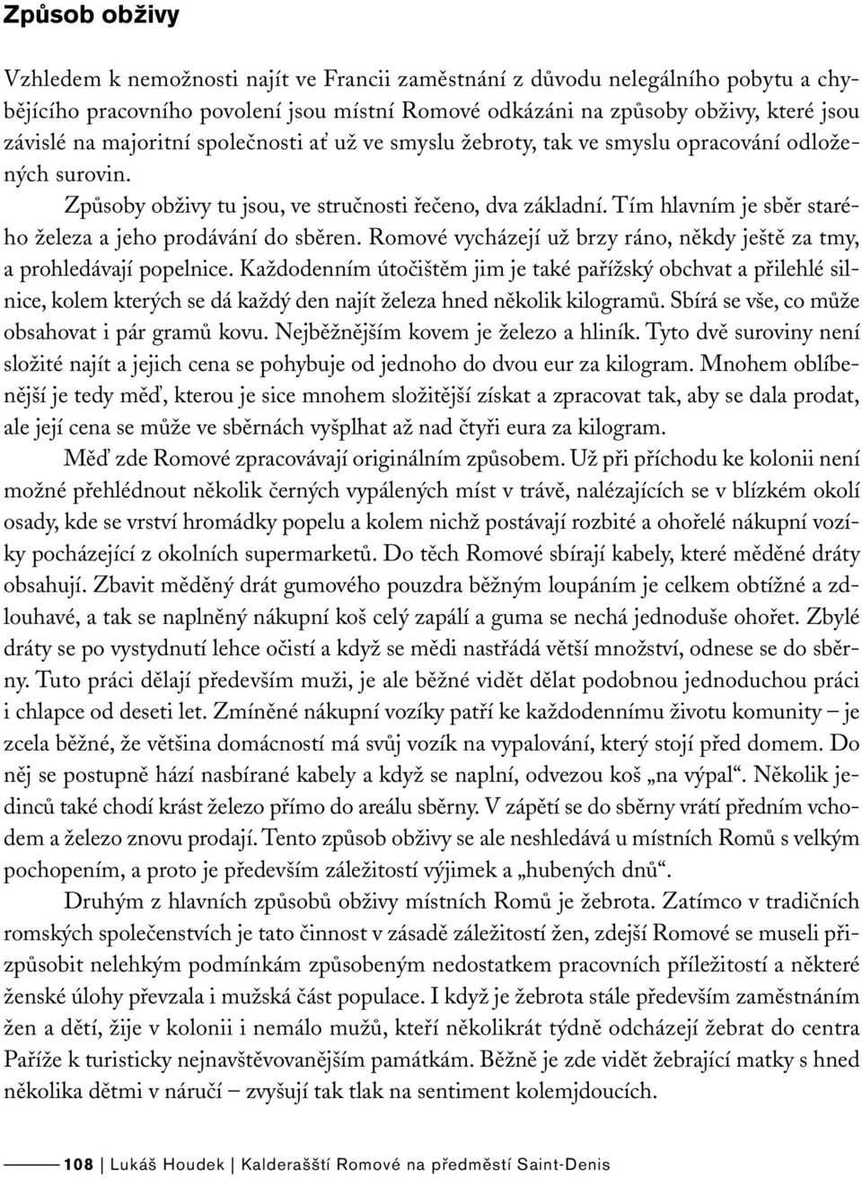 Tím hlavním je sběr starého železa a jeho prodávání do sběren. Romové vycházejí už brzy ráno, někdy ještě za tmy, a prohledávají popelnice.