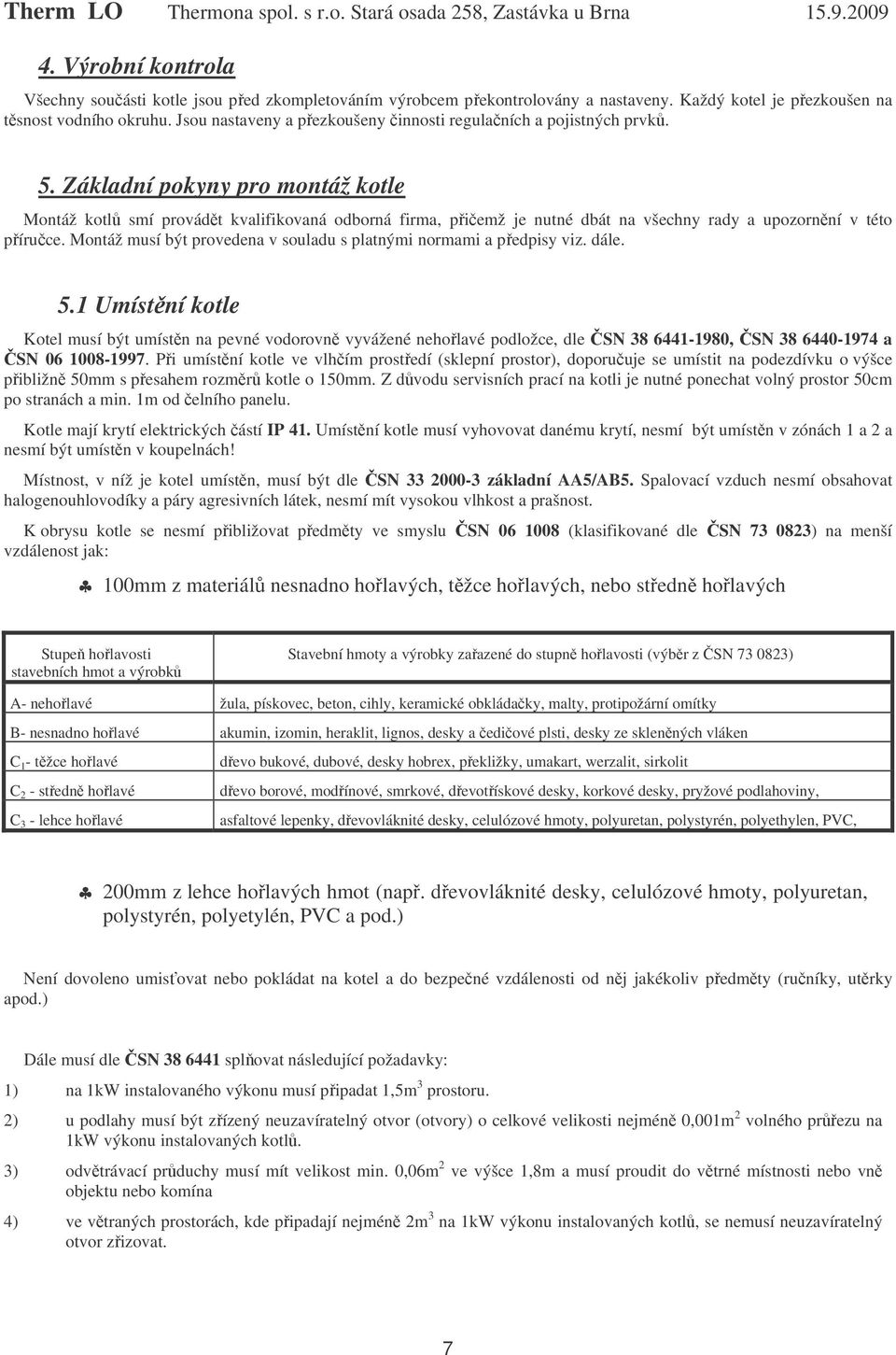 Základní pokyny pro montáž kotle Montáž kotlů smí provádět kvalifikovaná odborná firma, přičemž je nutné dbát na všechny rady a upozornění v této příručce.