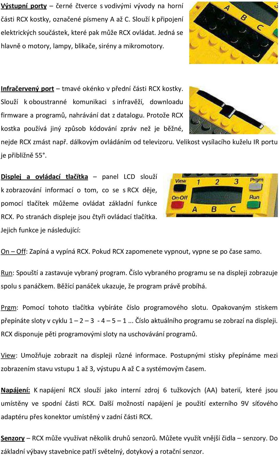 Slouží k oboustranné komunikaci s infravěží, downloadu firmware a programů, nahrávání dat z datalogu. Protože RCX kostka používá jiný způsob kódování zpráv než je běžné, nejde RCX zmást např.