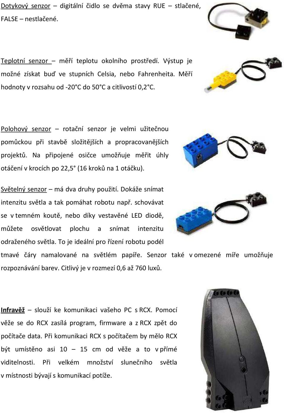 Na připojené osičce umožňuje měřit úhly otáčení v krocích po 22,5 (16 kroků na 1 otáčku). Světelný senzor má dva druhy použití. Dokáže snímat intenzitu světla a tak pomáhat robotu např.