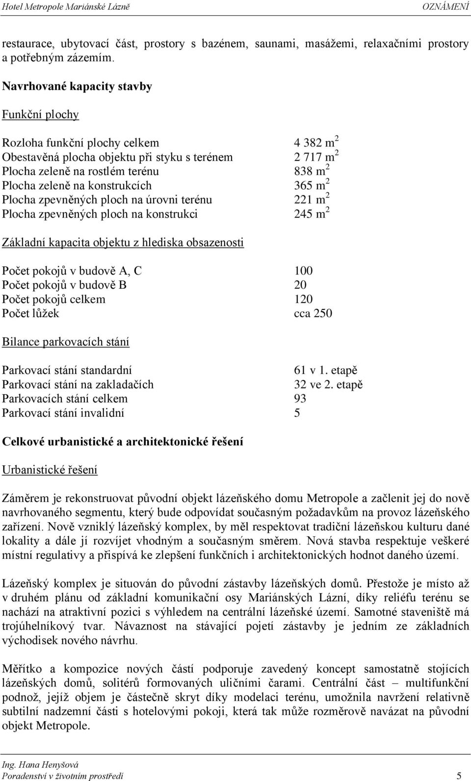 konstrukcích 365 m 2 Plocha zpevněných ploch na úrovni terénu 221 m 2 Plocha zpevněných ploch na konstrukci 245 m 2 Základní kapacita objektu z hlediska obsazenosti Počet pokojů v budově A, C 100