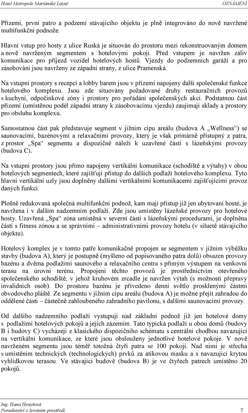 Před vstupem je navržen záliv komunikace pro příjezd vozidel hotelových hostů. Vjezdy do podzemních garáží a pro zásobování jsou navrženy ze západní strany, z ulice Pramenská.