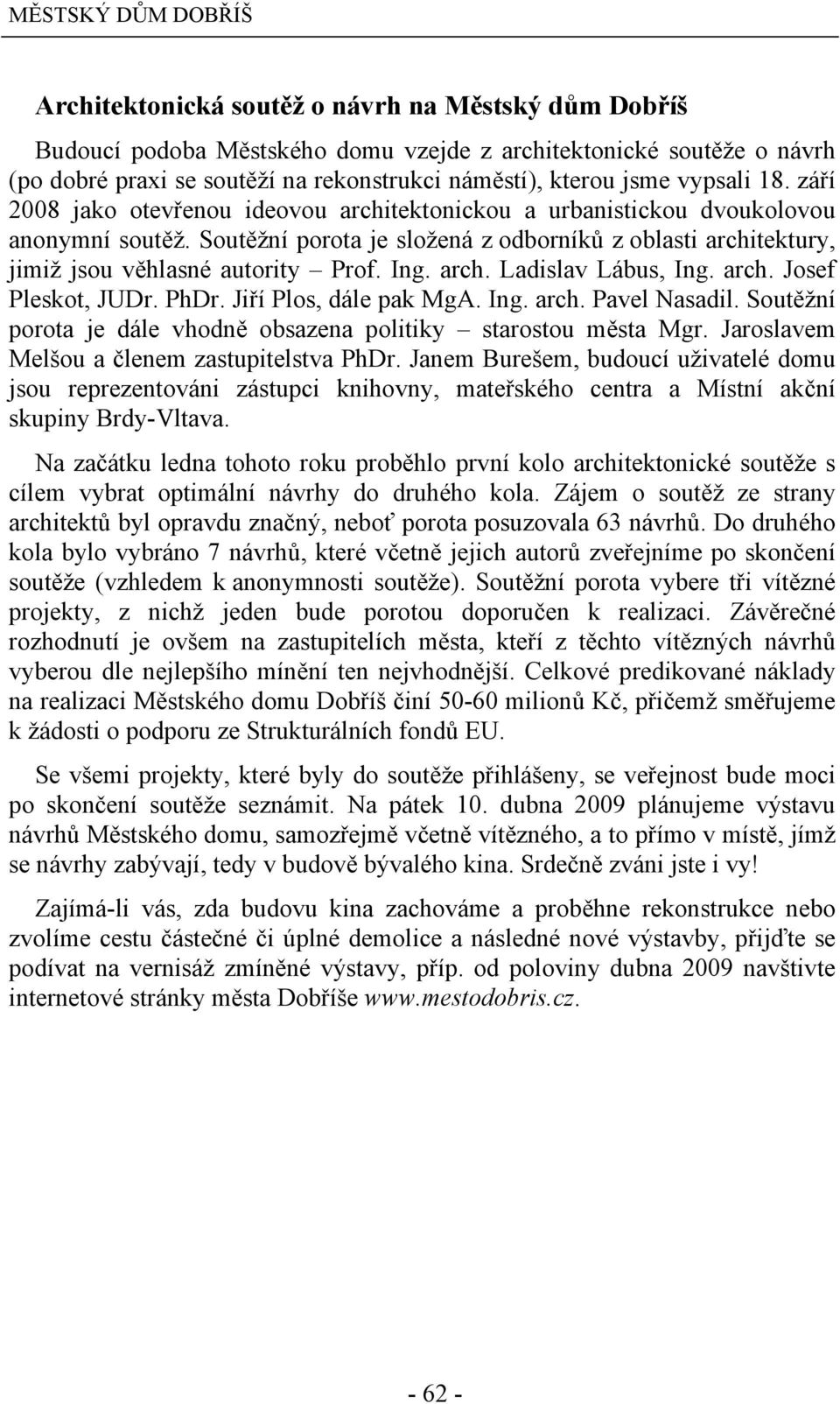 Soutěžní porota je složená z odborníků z oblasti architektury, jimiž jsou věhlasné autority Prof. Ing. arch. Ladislav Lábus, Ing. arch. Josef Pleskot, JUDr. PhDr. Jiří Plos, dále pak MgA. Ing. arch. Pavel Nasadil.